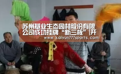 苏州基业生态园林股份有限公司成功挂牌“新三板”|开云比分(图3) 开云下载