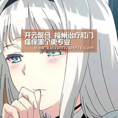 开云聚合_福州治疗肛门瘙痒哪个更专业(图1) 开云下载